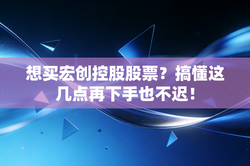 想买宏创控股股票?搞懂这几点再下手也不迟!