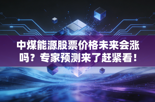 中煤能源股票价格未来会涨吗？专家预测来了赶紧看！