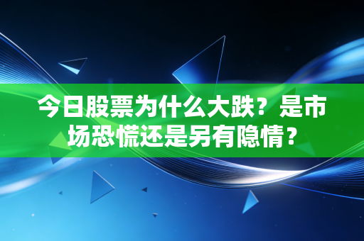 今日股票为什么大跌？是市场恐慌还是另有隐情？