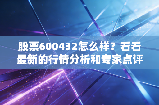 股票600432怎么样？看看最新的行情分析和专家点评！