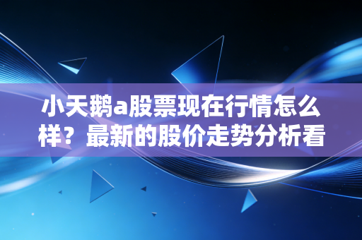 小天鹅a股票现在行情怎么样?最新的股价走势分析看这里!