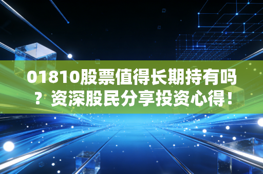 01810股票值得长期持有吗？资深股民分享投资心得！