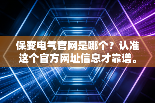 保变电气官网是哪个？认准这个官方网址信息才靠谱。