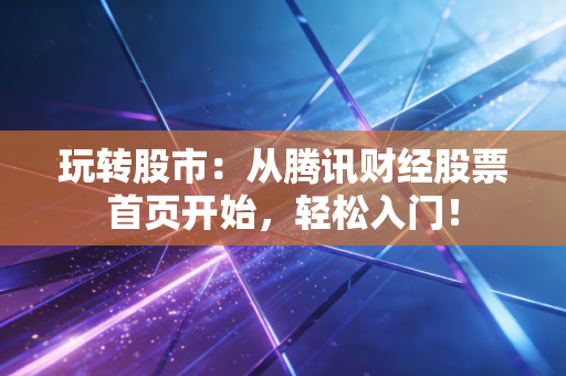 玩转股市：从腾讯财经股票首页开始，轻松入门！