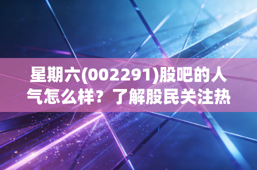 星期六(002291)股吧的人气怎么样？了解股民关注热度！