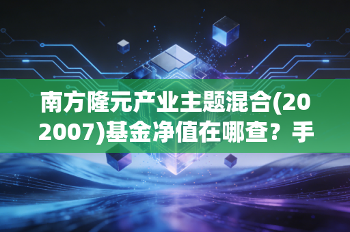 南方隆元产业主题混合(202007)基金净值在哪查？手把手教你快速获取。