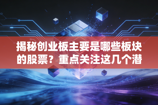 揭秘创业板主要是哪些板块的股票?重点关注这几个潜力行业!