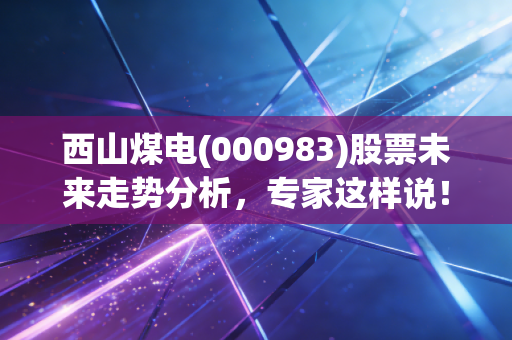 西山煤电(000983)股票未来走势分析，专家这样说！