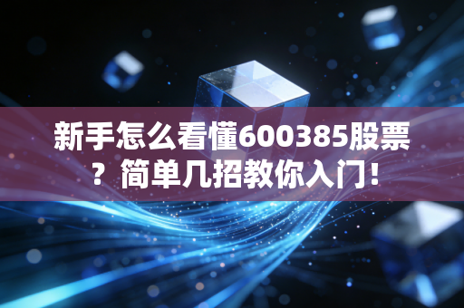 新手怎么看懂600385股票？简单几招教你入门！