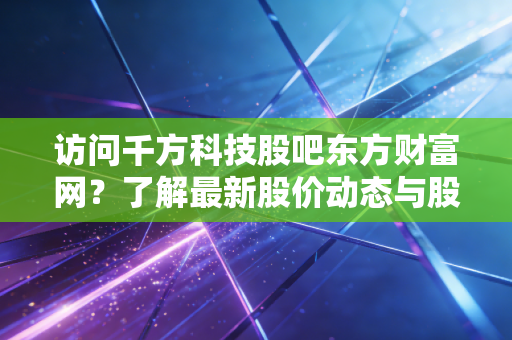 访问千方科技股吧东方财富网？了解最新股价动态与股友讨论！