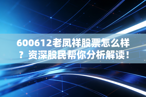 600612老凤祥股票怎么样?资深股民帮你分析解读!