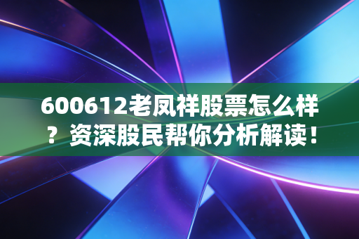 600612老凤祥股票怎么样?资深股民帮你分析解读!