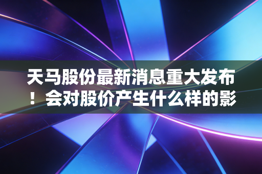 天马股份最新消息重大发布！会对股价产生什么样的影响呢？