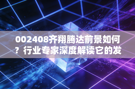 002408齐翔腾达前景如何?行业专家深度解读它的发展潜力。