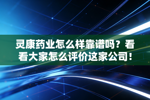 灵康药业怎么样靠谱吗?看看大家怎么评价这家公司!