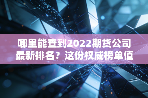 哪里能查到2022期货公司最新排名？这份权威榜单值得收藏！