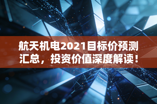 航天机电2021目标价预测汇总，投资价值深度解读！