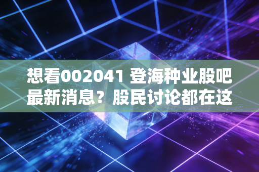 想看002041 登海种业股吧最新消息？股民讨论都在这里看！