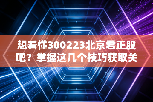 想看懂300223北京君正股吧？掌握这几个技巧获取关键信息。