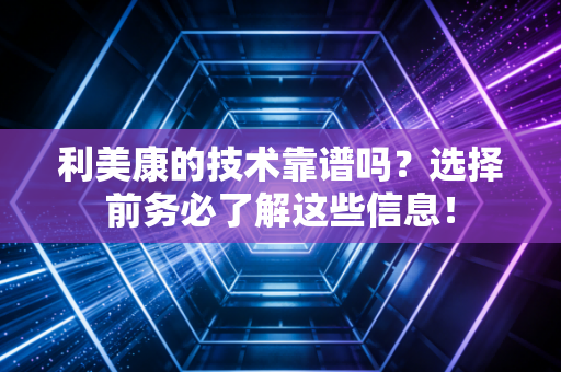 利美康的技术靠谱吗？选择前务必了解这些信息！