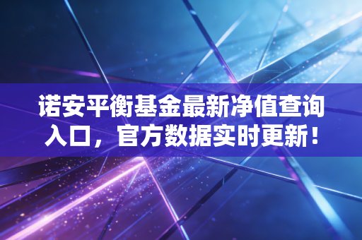 诺安平衡基金最新净值查询入口,官方数据实时更新!