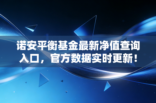 诺安平衡基金最新净值查询入口,官方数据实时更新!