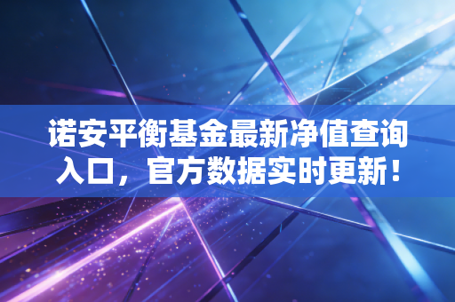 诺安平衡基金最新净值查询入口，官方数据实时更新！