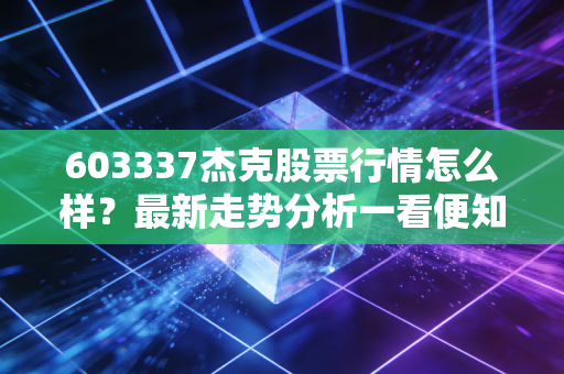603337杰克股票行情怎么样？最新走势分析一看便知！