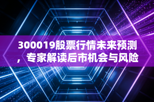 300019股票行情未来预测，专家解读后市机会与风险