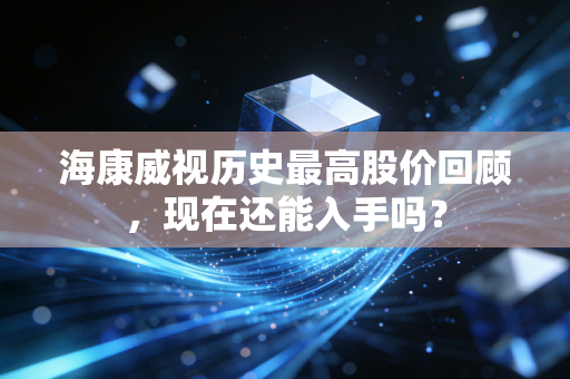 海康威视历史最高股价回顾，现在还能入手吗？