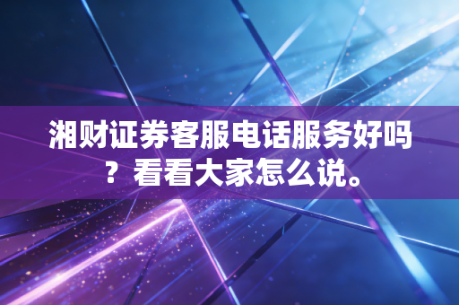 湘财证券客服电话服务好吗？看看大家怎么说。