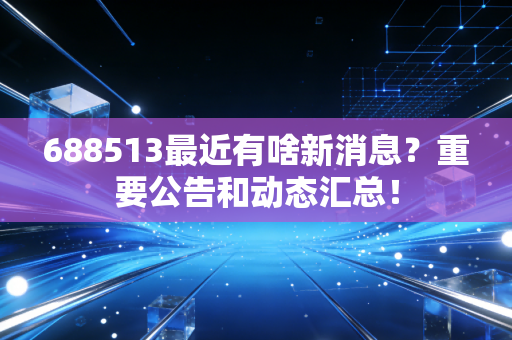 688513最近有啥新消息?重要公告和动态汇总!