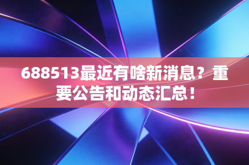 688513最近有啥新消息?重要公告和动态汇总!