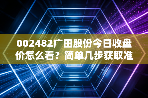 002482广田股份今日收盘价怎么看?简单几步获取准确数据。