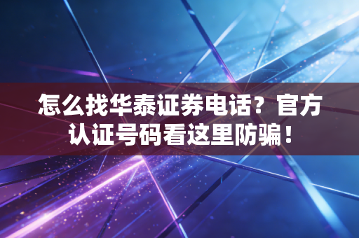 怎么找华泰证券电话?官方认证号码看这里防骗!