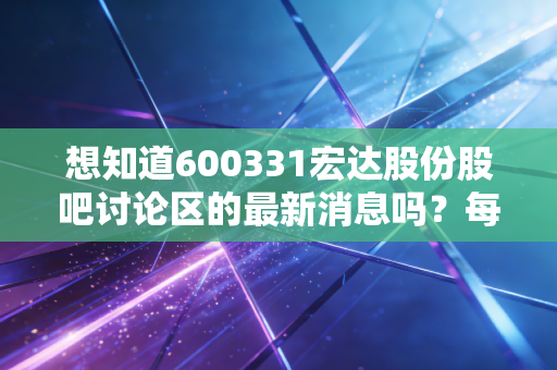 想知道600331宏达股份股吧讨论区的最新消息吗?每日动态追踪!