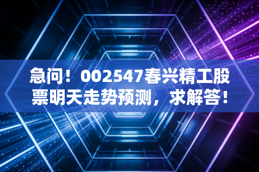 急问!002547春兴精工股票明天走势预测,求解答!