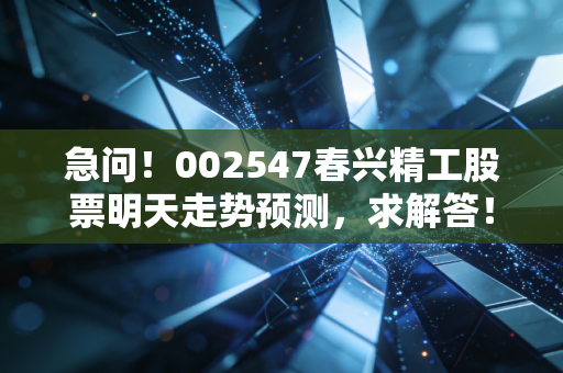 急问!002547春兴精工股票明天走势预测,求解答!