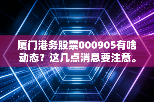 厦门港务股票000905有啥动态？这几点消息要注意。