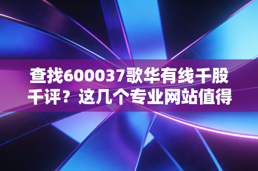 查找600037歌华有线千股千评？这几个专业网站值得收藏！