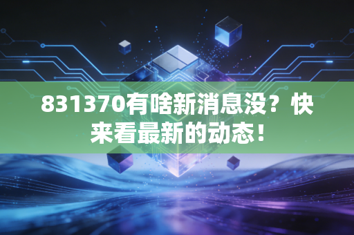 831370有啥新消息没？快来看最新的动态！