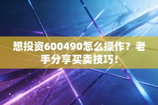 想投资600490怎么操作？老手分享买卖技巧！