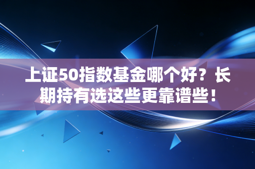 上证50指数基金哪个好？长期持有选这些更靠谱些！
