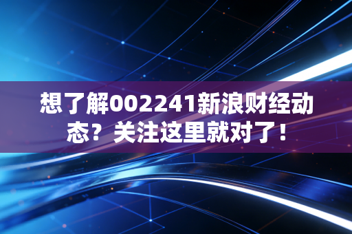 想了解002241新浪财经动态？关注这里就对了！