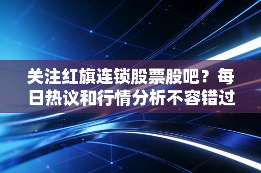 关注红旗连锁股票股吧?每日热议和行情分析不容错过!