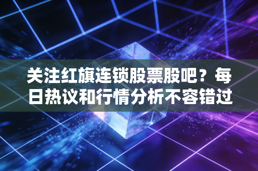 关注红旗连锁股票股吧?每日热议和行情分析不容错过!