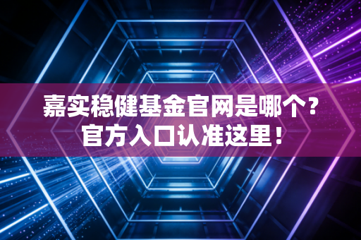 嘉实稳健基金官网是哪个？官方入口认准这里！