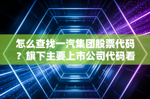 怎么查找一汽集团股票代码？旗下主要上市公司代码看这里。