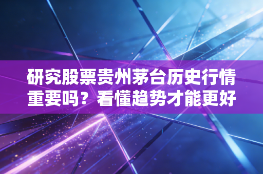 研究股票贵州茅台历史行情重要吗？看懂趋势才能更好决策！