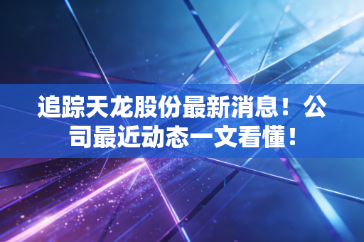 追踪天龙股份最新消息！公司最近动态一文看懂！